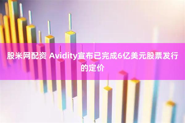 股米网配资 Avidity宣布已完成6亿美元股票发行的定价