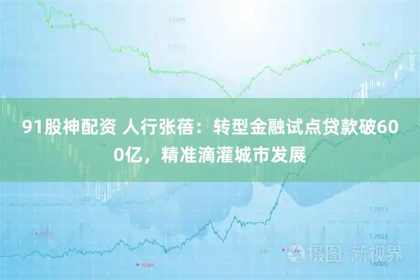 91股神配资 人行张蓓：转型金融试点贷款破600亿，精准滴灌城市发展