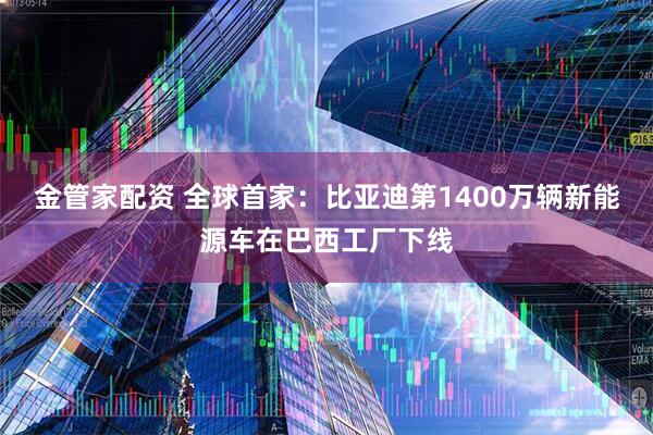 金管家配资 全球首家：比亚迪第1400万辆新能源车在巴西工厂下线