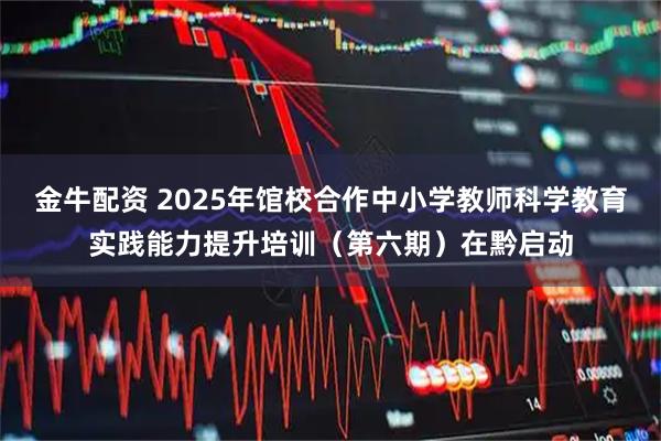 金牛配资 2025年馆校合作中小学教师科学教育实践能力提升培训（第六期）在黔启动