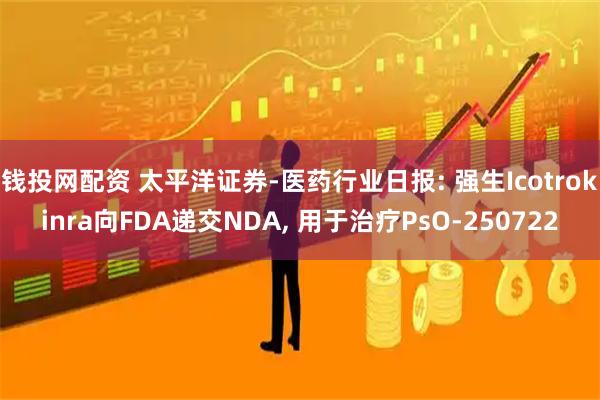 钱投网配资 太平洋证券-医药行业日报: 强生Icotrokinra向FDA递交NDA, 用于治疗PsO-250722