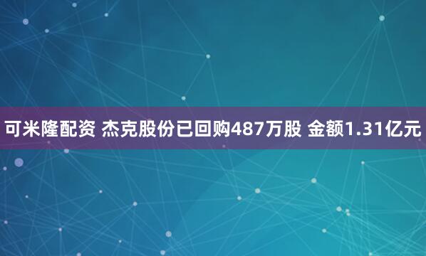 可米隆配资 杰克股份已回购487万股 金额1.31亿元