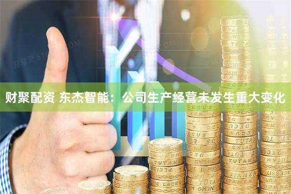 财聚配资 东杰智能：公司生产经营未发生重大变化