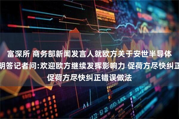 富深所 商务部新闻发言人就欧方关于安世半导体问题的声明答记者问:欢迎欧方继续发挥影响力 促荷方尽快纠正错误做法
