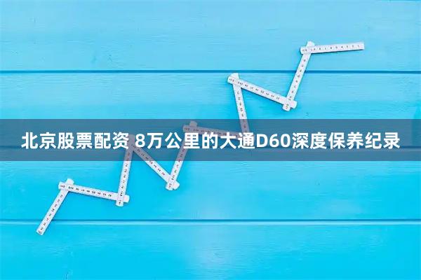 北京股票配资 8万公里的大通D60深度保养纪录