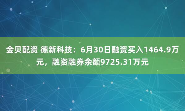 金贝配资 德新科技：6月30日融资买入1464.9万元，融资融券余额9725.31万元
