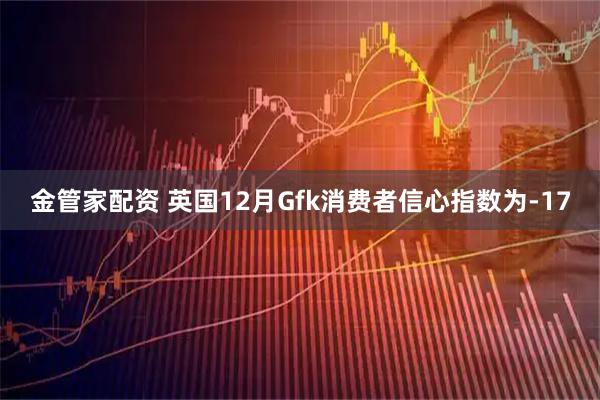 金管家配资 英国12月Gfk消费者信心指数为-17